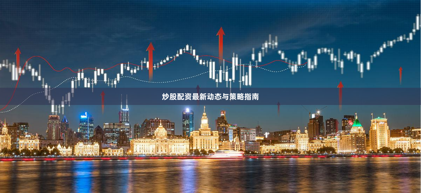 炒股配资最新动态与策略指南