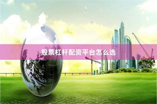 股票杠杆配资平台怎么选