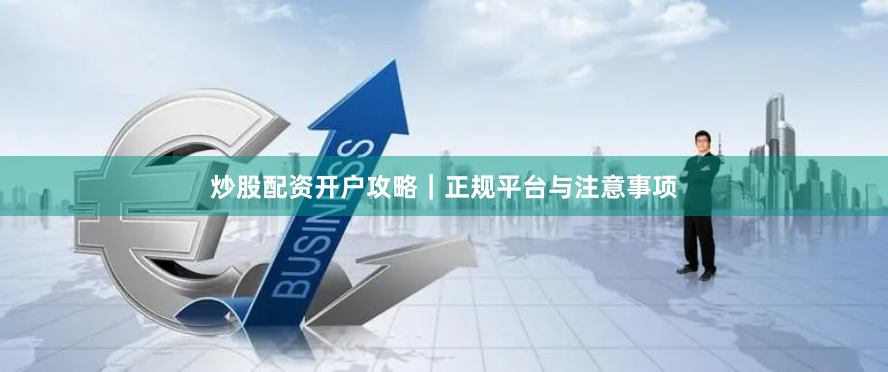 炒股配资开户攻略｜正规平台与注意事项