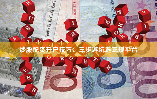 炒股配资开户技巧：三步避坑选正规平台