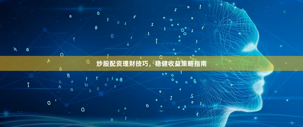 炒股配资理财技巧，稳健收益策略指南