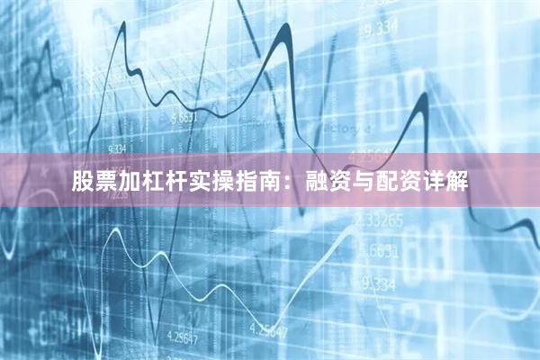 股票加杠杆实操指南：融资与配资详解
