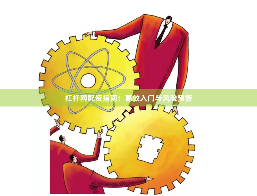 杠杆网配资指南：高效入门与风险预警