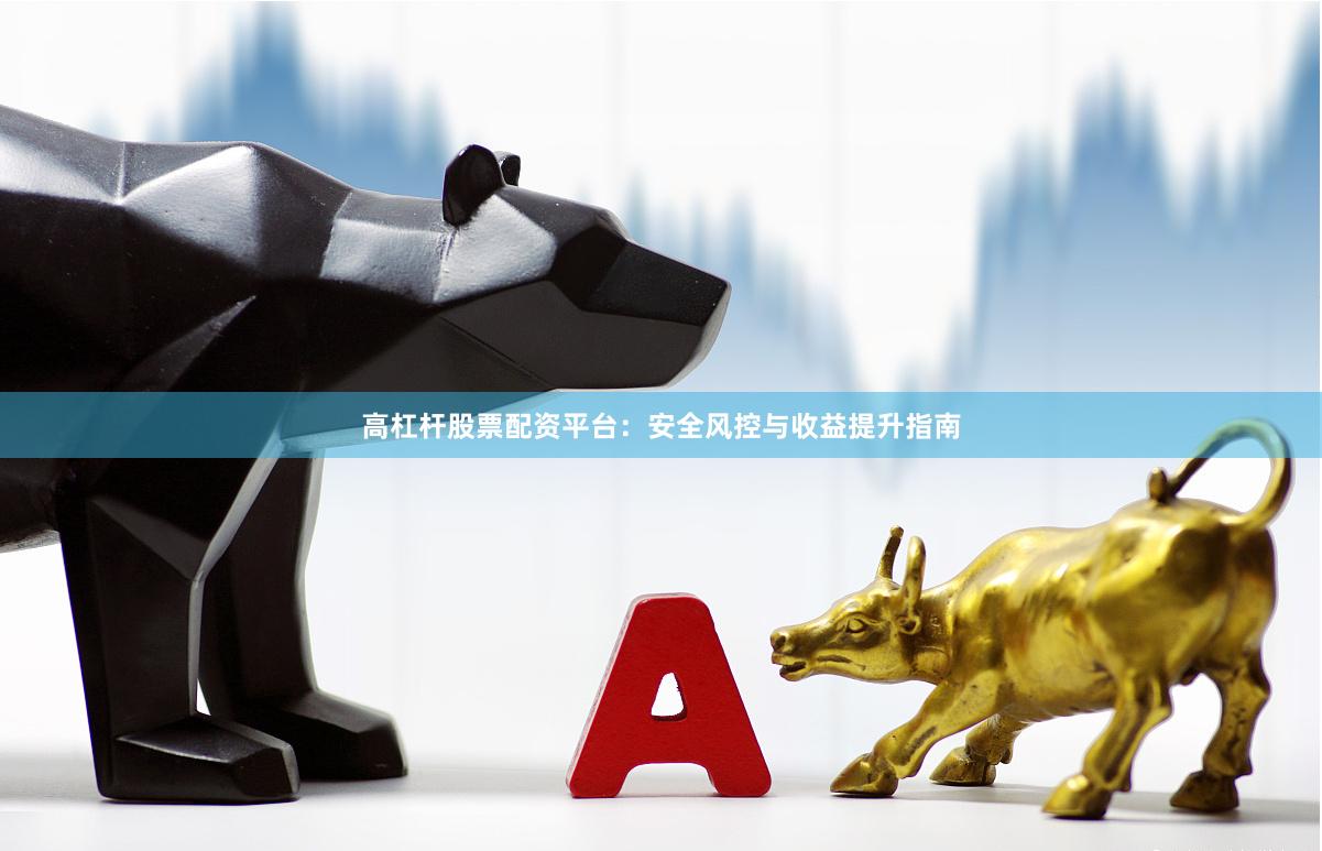 高杠杆股票配资平台：安全风控与收益提升指南