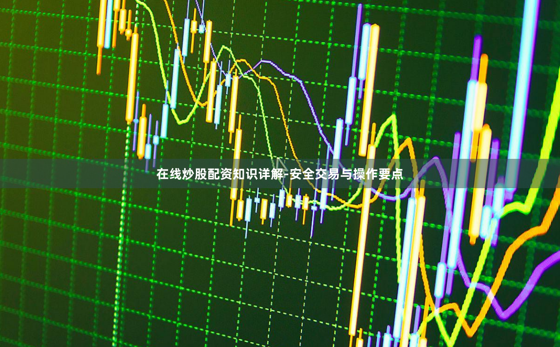在线炒股配资知识详解-安全交易与操作要点