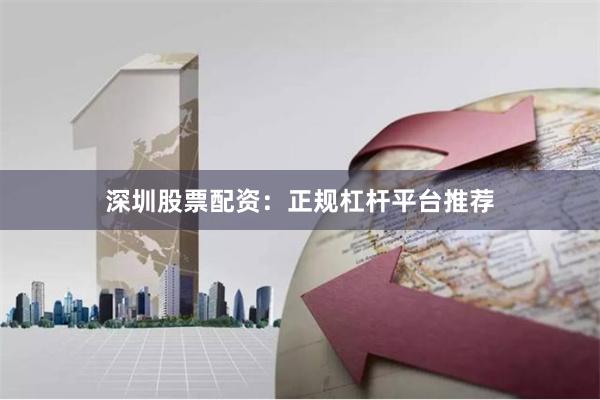 深圳股票配资：正规杠杆平台推荐
