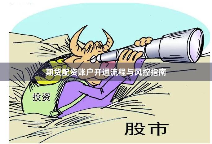 期货配资账户开通流程与风控指南