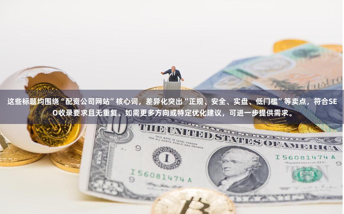 这些标题均围绕“配资公司网站”核心词，差异化突出“正规、安全、实盘、低门槛”等卖点，符合SEO收录要求且无重复。如需更多方向或特定优化建议，可进一步提供需求。