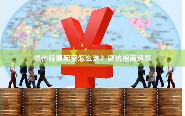德州股票配资怎么选？避坑指南速览